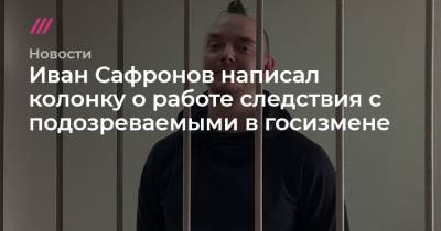 Иван Сафронов написал колонку о работе следствия с подозреваемыми в госизмене