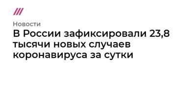 В России зафиксировали 23,8 тысячи новых случаев коронавируса за сутки