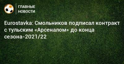 Eurostavka: Смольников подписал контракт с тульским «Арсеналом» до конца сезона-2021/22