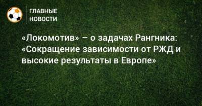 «Локомотив» – о задачах Рангника: «Сокращение зависимости от РЖД и высокие результаты в Европе»