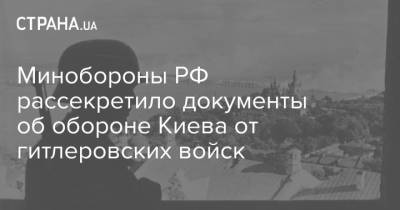 Минобороны РФ рассекретило документы об обороне Киева от гитлеровских войск