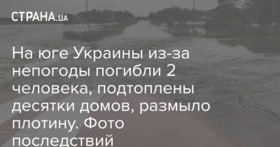 На юге Украины из-за непогоды погибли 2 человека, подтоплены десятки домов, размыло плотину. Фото последствий