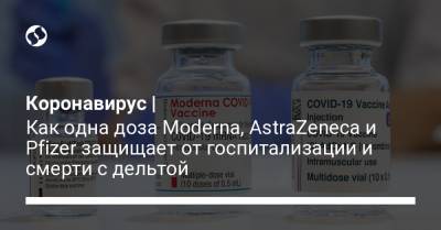 Коронавирус | Как одна доза Moderna, AstraZeneca и Pfizer защищает от госпитализации и смерти с дельтой