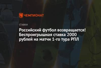 Российский футбол возвращается! Беспроигрышная ставка 2000 рублей на матчи 1-го тура РПЛ