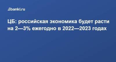 ​ЦБ: российская экономика будет расти на 2—​3% ежегодно в 2022—​2023 годах