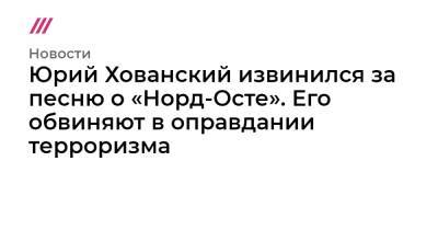 Юрий Хованский извинился за песню о «Норд-Осте». Его обвиняют в оправдании терроризма