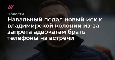 Навальный подал новый иск к владимирской колонии из-за запрета адвокатам брать телефоны на встречи