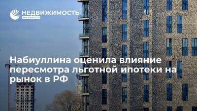 Набиуллина оценила влияние пересмотра льготной ипотеки на рынок в РФ