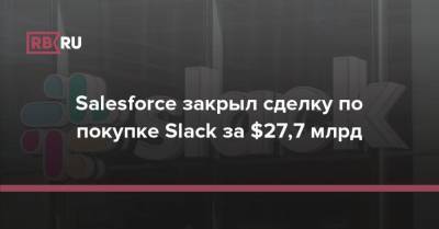 Salesforce закрыл сделку по покупке Slack за $27,7 млрд