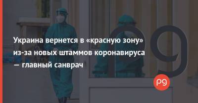 Украина вернется в «красную зону» из-за новых штаммов коронавируса — главный санврач