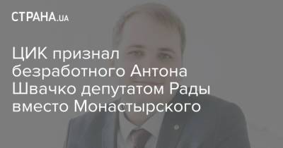 ЦИК признал безработного Антона Швачко депутатом Рады вместо Монастырского