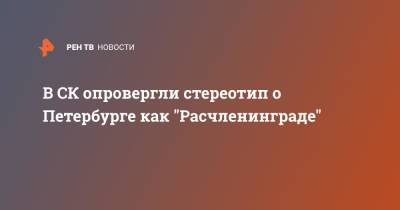 Александр Клаус - В СК опровергли стереотип о Петербурге как "Расчленинграде" - ren.tv - Россия - Санкт-Петербург