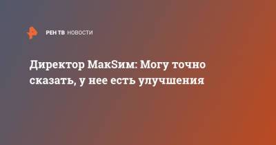 Директор МакSим: Могу точно сказать, у нее есть улучшения