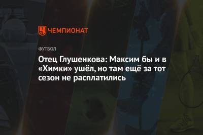 Отец Глушенкова: Максим бы и в «Химки» ушёл, но там ещё за тот сезон не расплатились
