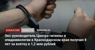 Экс-руководитель Центра гигиены и эпидемиологии в Краснодарском крае получил 8 лет за взятку в 1,2 млн рублей