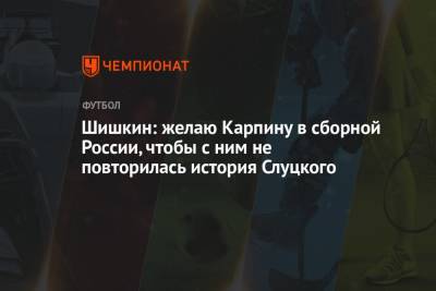 Шишкин: желаю Карпину в сборной России, чтобы с ним не повторилась история Слуцкого