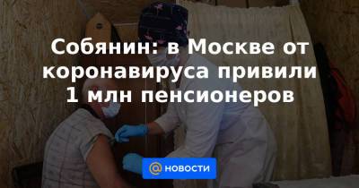 Собянин: в Москве от коронавируса привили 1 млн пенсионеров