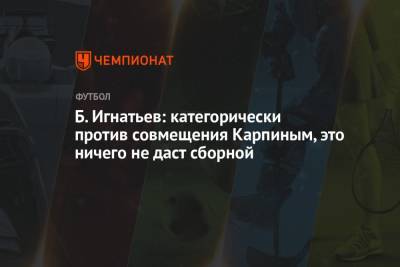 Б. Игнатьев: категорически против совмещения Карпиным, это ничего не даст сборной