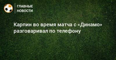 Карпин во время матча с «Динамо» разговаривал по телефону