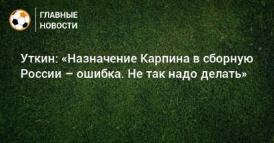 Уткин: «Назначение Карпина в сборную России – ошибка. Не так надо делать»