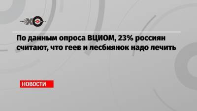 По данным опроса ВЦИОМ, 23% россиян считают, что геев и лесбиянок надо лечить