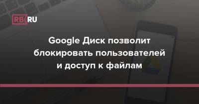 Google Диск позволит блокировать пользователей и доступ к файлам