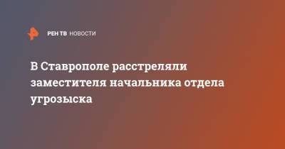 В Ставрополе расстреляли заместителя начальника уголовного розыска