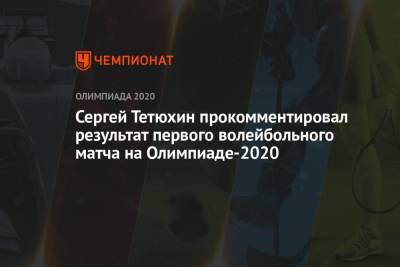 Сергей Тетюхин прокомментировал результат первого волейбольного матча на Олимпиаде-2021