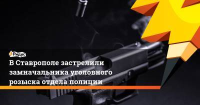 В Ставрополе застрелили замначальника уголовного розыска отдела полиции
