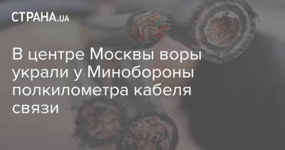 В центре Москве воры украли у Минобороны полкилометра кабеля связи