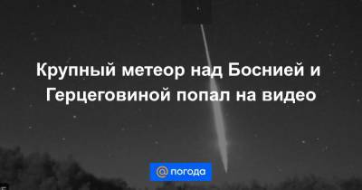 Крупный метеор над Боснией и Герцеговиной попал на видео