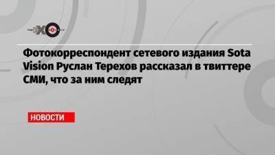 Фотокорреспондент сетевого издания Sota Vision Руслан Терехов рассказал в твиттере СМИ, что за ним следят