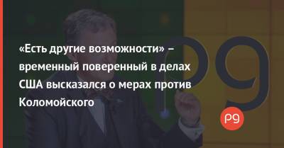 «Есть другие возможности» – временный поверенный в делах США высказался о мерах против Коломойского