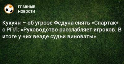 Кукуян – об угрозе Федуна снять «Спартак» с РПЛ: «Руководство расслабляет игроков. В итоге у них везде судьи виноваты»