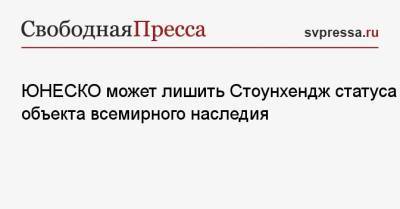 ЮНЕСКО может лишить Стоунхендж статуса объекта всемирного наследия