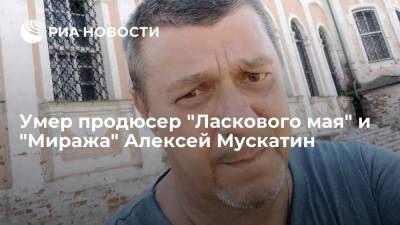 Продюсер "Ласкового мая" и "Миража" Алексей Мускатин умер на 60-м году жизни