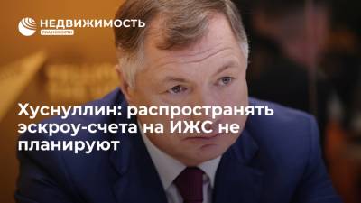 Хуснуллин: распространять эскроу-счета на ИЖС не планируют