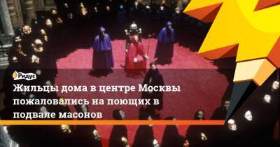 Жильцы дома в центре Москвы пожаловались на поющих в подвале масонов