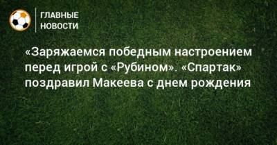 «Заряжаемся победным настроением перед игрой с «Рубином». «Спартак» поздравил Макеева с днем рождения