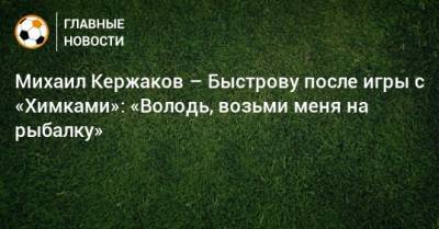 Михаил Кержаков – Быстрову после игры с «Химками»: «Володь, возьми меня на рыбалку»