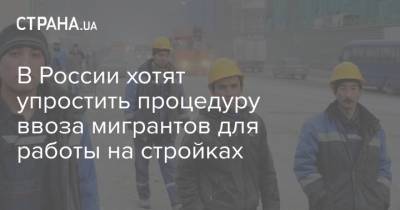 В России хотят упростить процедуру ввоза мигрантов для работы на стройках