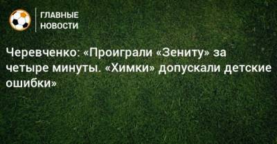 Черевченко: «Проиграли «Зениту» за четыре минуты. «Химки» допускали детские ошибки»