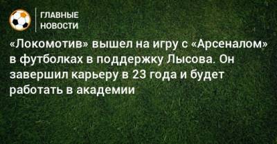 «Локомотив» вышел на игру с «Арсеналом» в футболках в поддержку Лысова. Он завершил карьеру в 23 года и будет работать в академии