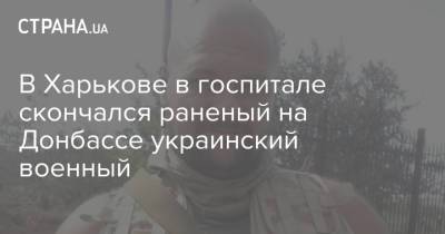 В Харькове в госпитале скончался раненый на Донбассе украинский военный