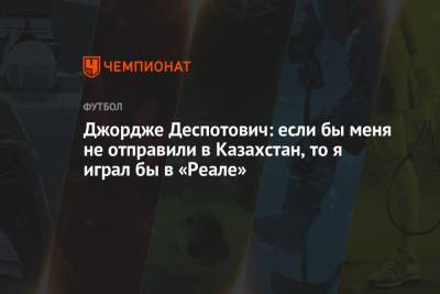 Джордже Деспотович: если бы меня не отправили в Казахстан, то я играл бы в «Реале»