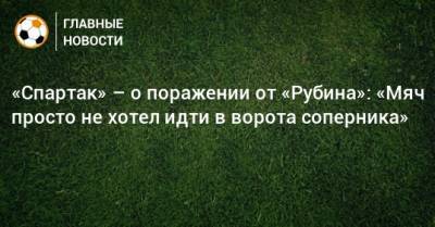 «Спартак» – о поражении от «Рубина»: «Мяч просто не хотел идти в ворота соперника»