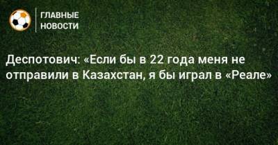 Деспотович: «Если бы в 22 года меня не отправили в Казахстан, я бы играл в «Реале»