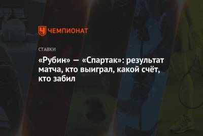 «Рубин» — «Спартак»: результат матча, кто выиграл, какой счёт, кто забил