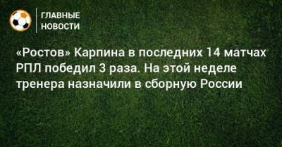 «Ростов» Карпина в последних 14 матчах РПЛ победил 3 раза. На этой неделе тренера назначили в сборную России