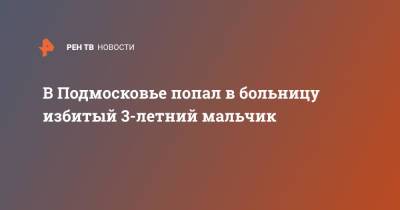 В Подмосковье попал в больницу избитый 3-летний мальчик